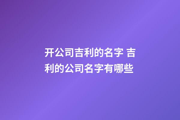 开公司吉利的名字 吉利的公司名字有哪些-第1张-公司起名-玄机派